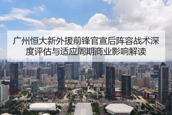 广州恒大新外援前锋官宣后阵容战术深度评估与适应周期商业影响解读